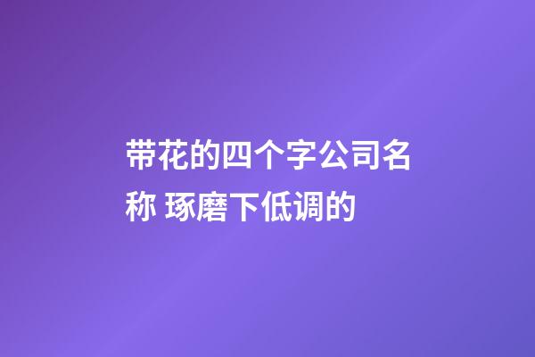 带花的四个字公司名称 琢磨下低调的-第1张-公司起名-玄机派